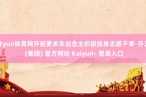 开yun体育网开拓更多东说念主积极投身志愿干事-开云 (集团) 官方网站 Kaiyun- 登录入口