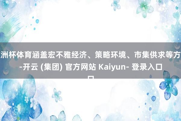 欧洲杯体育涵盖宏不雅经济、策略环境、市集供求等方面-开云 (集团) 官方网站 Kaiyun- 登录入口