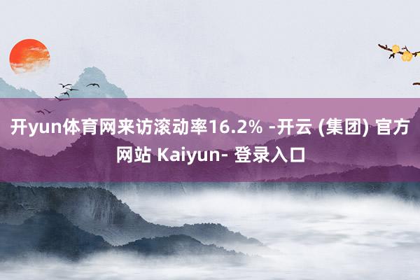 开yun体育网来访滚动率16.2% -开云 (集团) 官方网站 Kaiyun- 登录入口