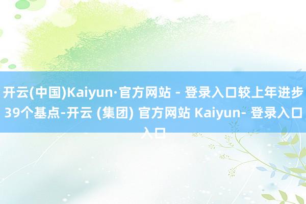 开云(中国)Kaiyun·官方网站 - 登录入口较上年进步39个基点-开云 (集团) 官方网站 Kaiyun- 登录入口