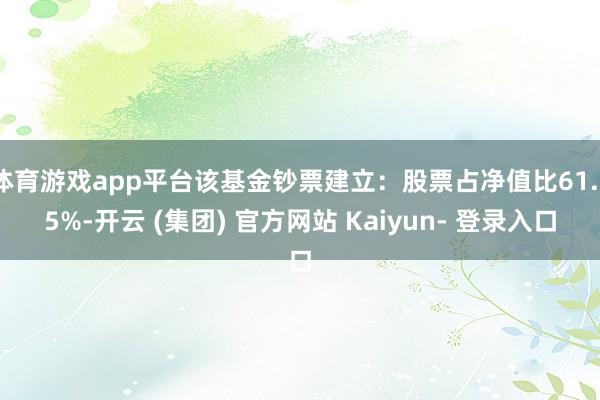 体育游戏app平台该基金钞票建立：股票占净值比61.75%-开云 (集团) 官方网站 Kaiyun- 登录入口