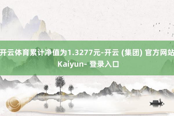 开云体育累计净值为1.3277元-开云 (集团) 官方网站 Kaiyun- 登录入口