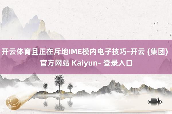 开云体育且正在斥地IME模内电子技巧-开云 (集团) 官方网站 Kaiyun- 登录入口