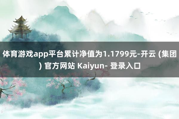 体育游戏app平台累计净值为1.1799元-开云 (集团) 官方网站 Kaiyun- 登录入口