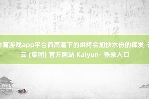 体育游戏app平台而高温下的烘烤会加快水份的挥发-开云 (集团) 官方网站 Kaiyun- 登录入口