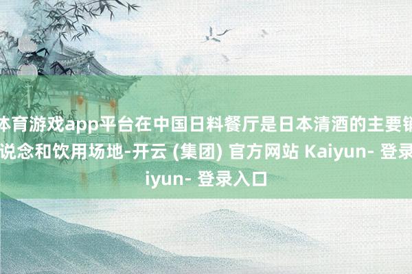 体育游戏app平台在中国日料餐厅是日本清酒的主要销售渠说念和饮用场地-开云 (集团) 官方网站 Kaiyun- 登录入口