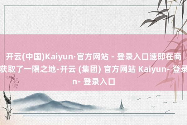 开云(中国)Kaiyun·官方网站 - 登录入口速即在商场中获取了一隅之地-开云 (集团) 官方网站 Kaiyun- 登录入口