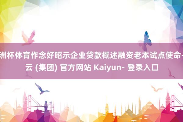 欧洲杯体育作念好昭示企业贷款概述融资老本试点使命-开云 (集团) 官方网站 Kaiyun- 登录入口