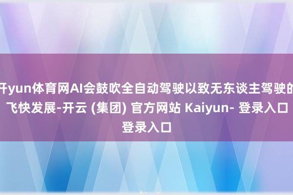 开yun体育网AI会鼓吹全自动驾驶以致无东谈主驾驶的飞快发展-开云 (集团) 官方网站 Kaiyun- 登录入口