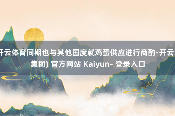 开云体育同期也与其他国度就鸡蛋供应进行商酌-开云 (集团) 官方网站 Kaiyun- 登录入口