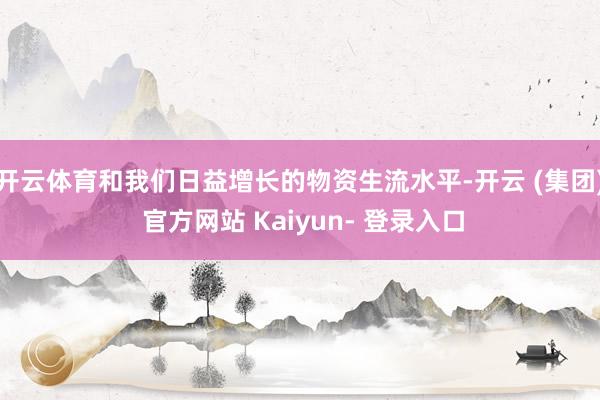 开云体育和我们日益增长的物资生流水平-开云 (集团) 官方网站 Kaiyun- 登录入口