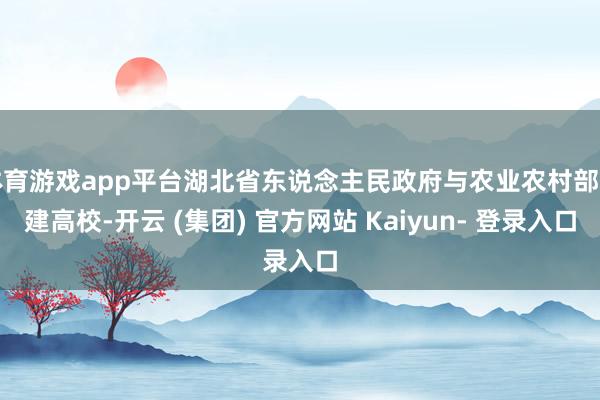 体育游戏app平台湖北省东说念主民政府与农业农村部共建高校-开云 (集团) 官方网站 Kaiyun- 登录入口
