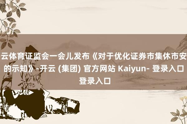 开云体育证监会一会儿发布《对于优化证券市集休市安排的示知》-开云 (集团) 官方网站 Kaiyun- 登录入口