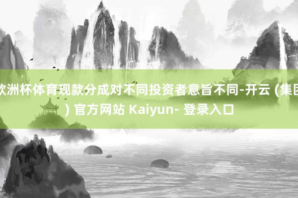 欧洲杯体育现款分成对不同投资者意旨不同-开云 (集团) 官方网站 Kaiyun- 登录入口