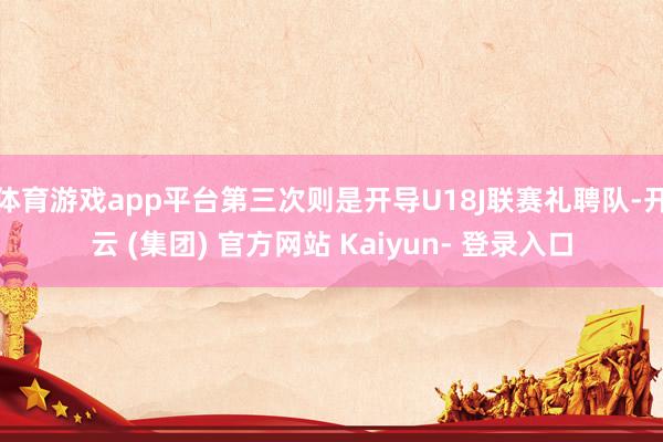 体育游戏app平台第三次则是开导U18J联赛礼聘队-开云 (集团) 官方网站 Kaiyun- 登录入口