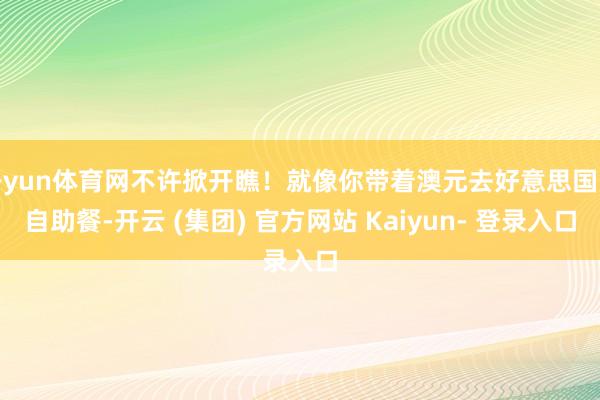 开yun体育网不许掀开瞧！就像你带着澳元去好意思国吃自助餐-开云 (集团) 官方网站 Kaiyun- 登录入口