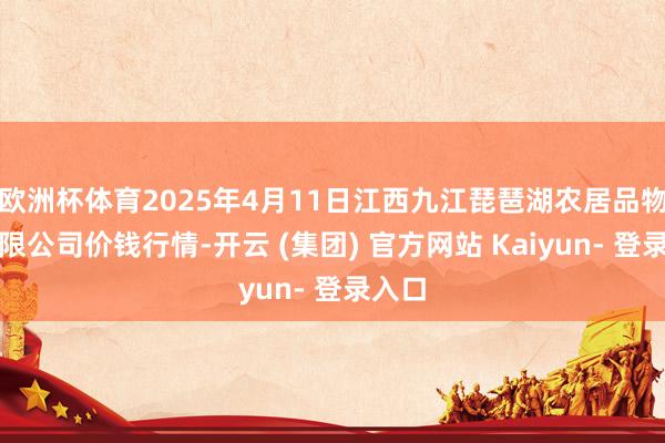 欧洲杯体育2025年4月11日江西九江琵琶湖农居品物流有限公司价钱行情-开云 (集团) 官方网站 Kaiyun- 登录入口