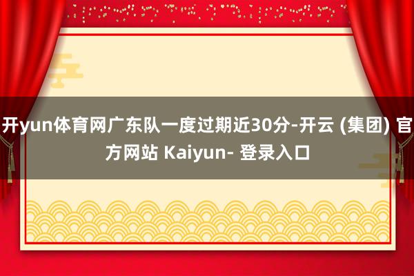 开yun体育网广东队一度过期近30分-开云 (集团) 官方网站 Kaiyun- 登录入口