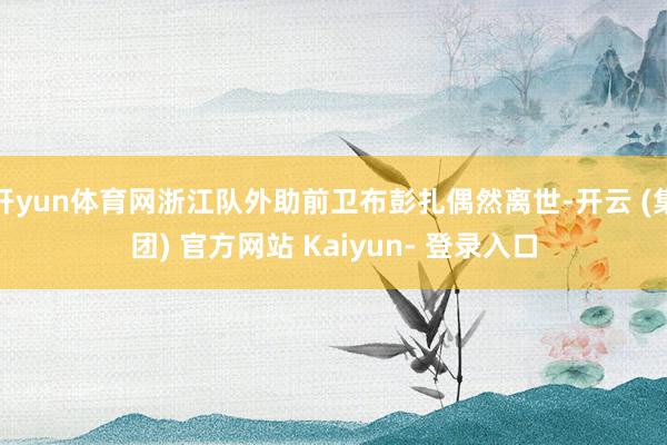 开yun体育网浙江队外助前卫布彭扎偶然离世-开云 (集团) 官方网站 Kaiyun- 登录入口