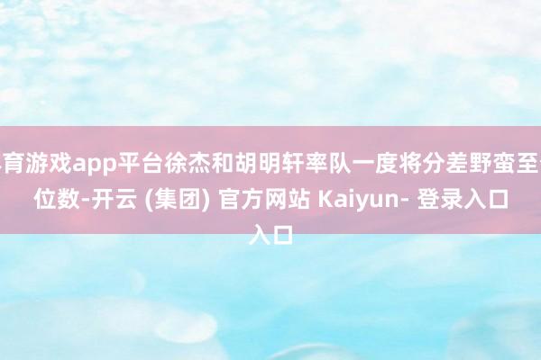 体育游戏app平台徐杰和胡明轩率队一度将分差野蛮至个位数-开云 (集团) 官方网站 Kaiyun- 登录入口