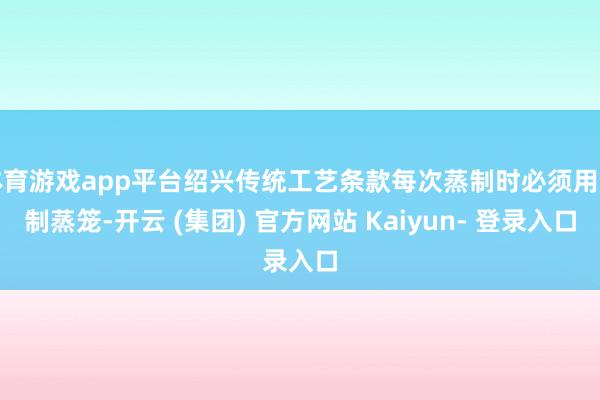 体育游戏app平台绍兴传统工艺条款每次蒸制时必须用竹制蒸笼-开云 (集团) 官方网站 Kaiyun- 登录入口