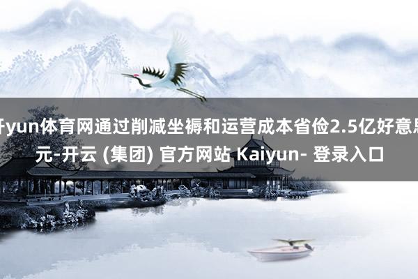 开yun体育网通过削减坐褥和运营成本省俭2.5亿好意思元-开云 (集团) 官方网站 Kaiyun- 登录入口