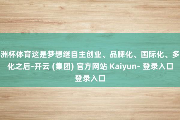 欧洲杯体育这是梦想继自主创业、品牌化、国际化、多元化之后-开云 (集团) 官方网站 Kaiyun- 登录入口