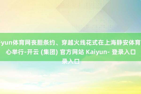 开yun体育网丧胆条约、穿越火线花式在上海静安体育中心举行-开云 (集团) 官方网站 Kaiyun- 登录入口