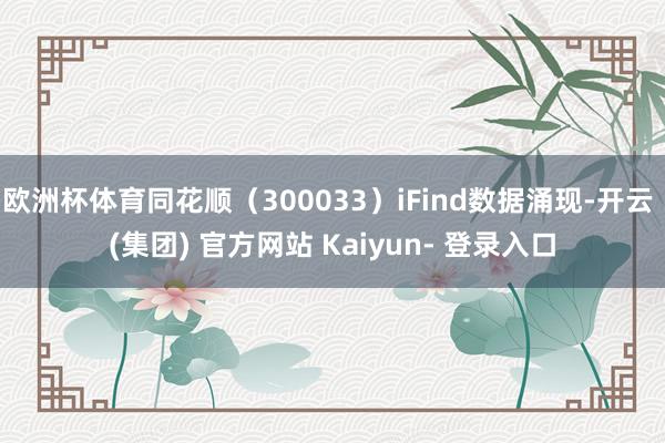 欧洲杯体育同花顺（300033）iFind数据涌现-开云 (集团) 官方网站 Kaiyun- 登录入口