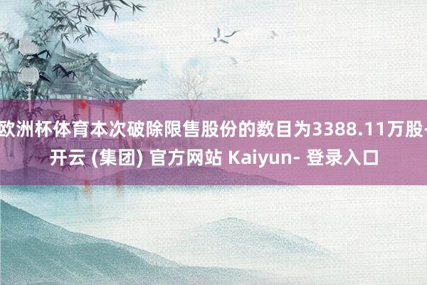 欧洲杯体育本次破除限售股份的数目为3388.11万股-开云 (集团) 官方网站 Kaiyun- 登录入口
