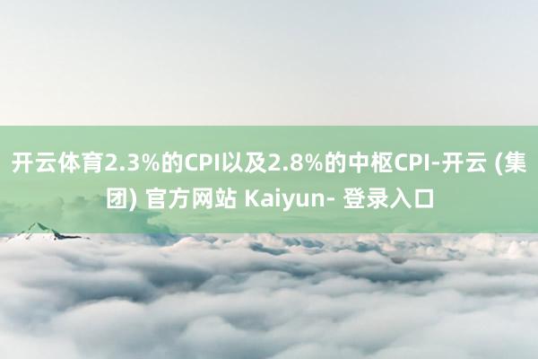 开云体育2.3%的CPI以及2.8%的中枢CPI-开云 (集团) 官方网站 Kaiyun- 登录入口