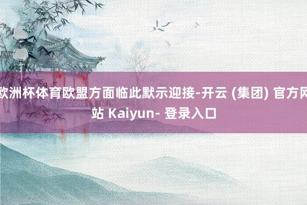 欧洲杯体育欧盟方面临此默示迎接-开云 (集团) 官方网站 Kaiyun- 登录入口