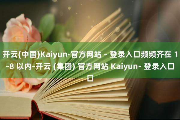 开云(中国)Kaiyun·官方网站 - 登录入口频频齐在 1-8 以内-开云 (集团) 官方网站 Kaiyun- 登录入口