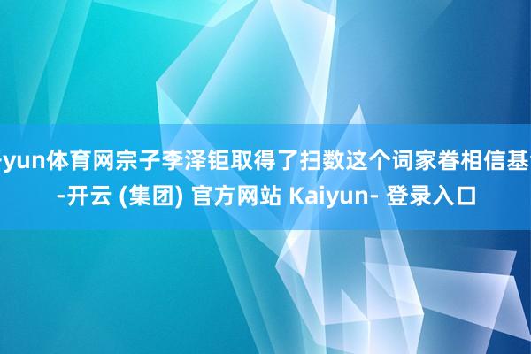 开yun体育网宗子李泽钜取得了扫数这个词家眷相信基金-开云 (集团) 官方网站 Kaiyun- 登录入口