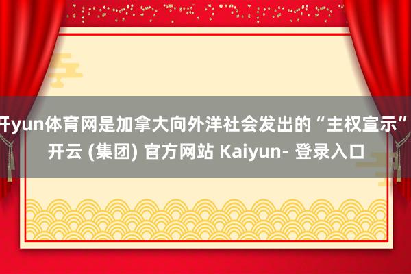 开yun体育网是加拿大向外洋社会发出的“主权宣示”-开云 (集团) 官方网站 Kaiyun- 登录入口
