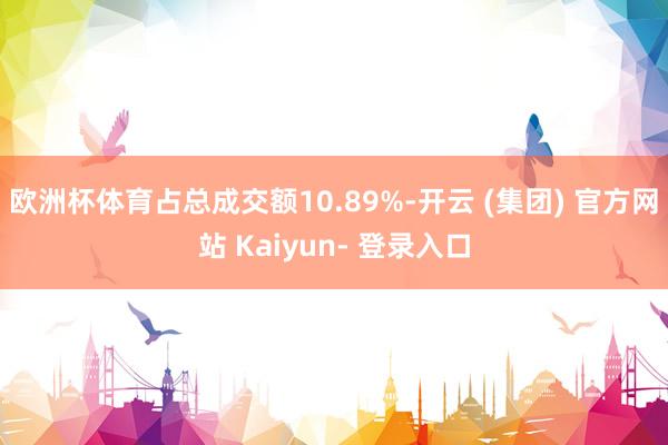 欧洲杯体育占总成交额10.89%-开云 (集团) 官方网站 Kaiyun- 登录入口