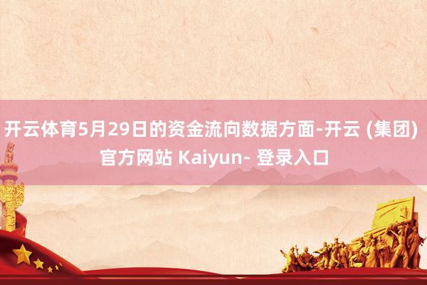 开云体育5月29日的资金流向数据方面-开云 (集团) 官方网站 Kaiyun- 登录入口