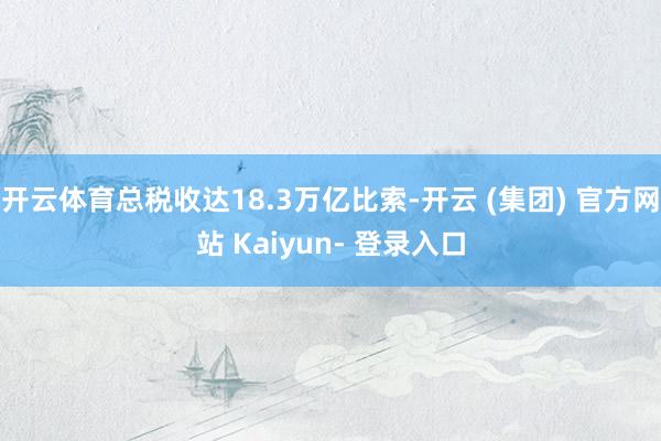 开云体育总税收达18.3万亿比索-开云 (集团) 官方网站 Kaiyun- 登录入口