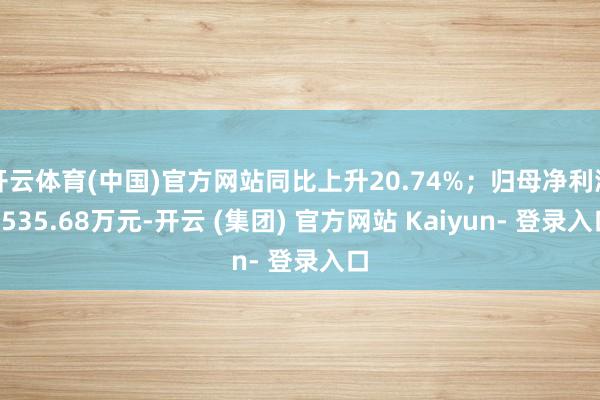 开云体育(中国)官方网站同比上升20.74%；归母净利润6535.68万元-开云 (集团) 官方网站 Kaiyun- 登录入口