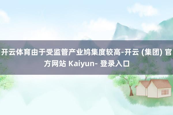 开云体育由于受监管产业鸠集度较高-开云 (集团) 官方网站 Kaiyun- 登录入口