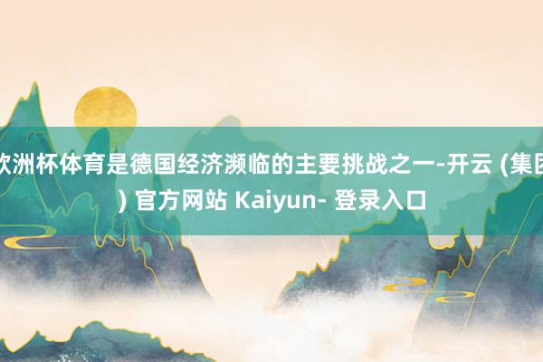 欧洲杯体育是德国经济濒临的主要挑战之一-开云 (集团) 官方网站 Kaiyun- 登录入口