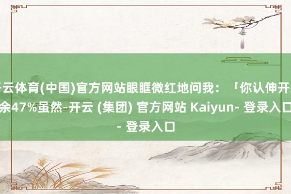 开云体育(中国)官方网站眼眶微红地问我：「你认伸开剩余47%虽然-开云 (集团) 官方网站 Kaiyun- 登录入口
