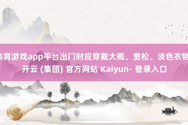 体育游戏app平台出门时应穿戴大概、宽松、淡色衣物-开云 (集团) 官方网站 Kaiyun- 登录入口