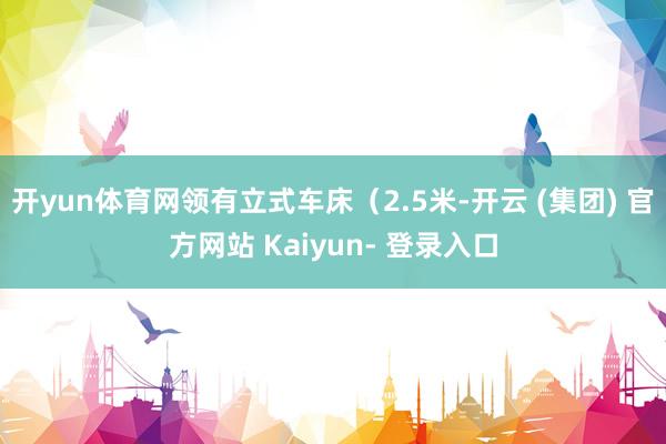 开yun体育网领有立式车床（2.5米-开云 (集团) 官方网站 Kaiyun- 登录入口