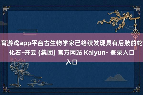 体育游戏app平台古生物学家已络续发现具有后肢的蛇类化石-开云 (集团) 官方网站 Kaiyun- 登录入口