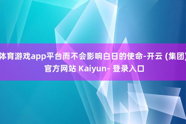 体育游戏app平台而不会影响白日的使命-开云 (集团) 官方网站 Kaiyun- 登录入口