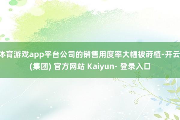 体育游戏app平台公司的销售用度率大幅被莳植-开云 (集团) 官方网站 Kaiyun- 登录入口