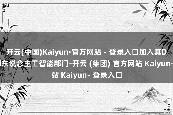 开云(中国)Kaiyun·官方网站 - 登录入口加入其DeepMind东说念主工智能部门-开云 (集团) 官方网站 Kaiyun- 登录入口