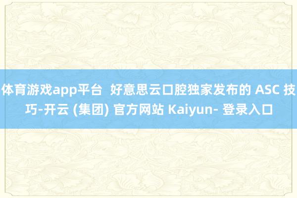 体育游戏app平台  好意思云口腔独家发布的 ASC 技巧-开云 (集团) 官方网站 Kaiyun- 登录入口