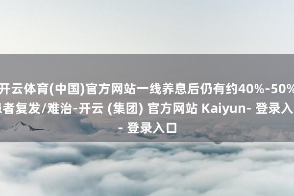 开云体育(中国)官方网站一线养息后仍有约40%-50%患者复发/难治-开云 (集团) 官方网站 Kaiyun- 登录入口